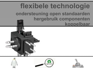 flexibele technologie
ondersteuning open standaarden
       hergebruik componenten
                    koppelbaar
 