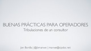 BUENAS PRÁCTICAS PARA OPERADORES
Tribulaciones de un consultor
Jon Bonilla | @jbmanwe | manwe@sipdoc.net
 