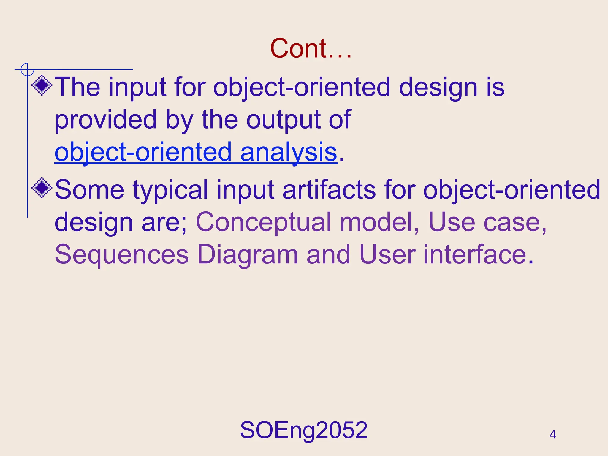 SOEng2052 4
Cont…
The input for object-oriented design is
provided by the output of
object-oriented analysis.
Some typical input artifacts for object-oriented
design are; Conceptual model, Use case,
Sequences Diagram and User interface.
 