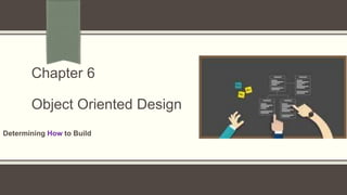 Chapter 6
Object Oriented Design
Determining How to Build
 
