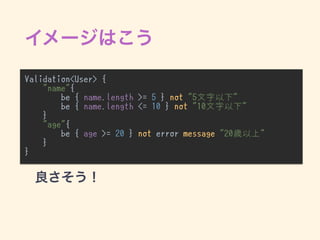 Validation<User> {
"name"{
be { name.length >= 5 } not "5文字以下"
be { name.length <= 10 } not "10文字以下"
}
"age"{
be { age >= 20 } not error message "20歳以上"
}
}
•
 