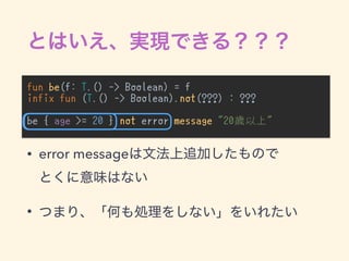 fun be(f: T.() -> Boolean) = f
infix fun (T.() -> Boolean).not(???) : ???
be { age >= 20 } not error message "20歳以上"
• error message  
•
 