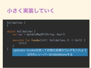 Validations {
}
object Validations {
val map = mutableMapOf<String, Any>()
operator fun invoke(init: Validations.() -> Unit) {
init()
}
}
 