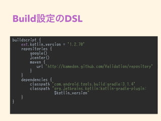 Build DSL
buildscript {
ext.kotlin_version = '1.2.70'
repositories {
google()
jcenter()
maven {
url 'http://kamedon.github.com/Validation/repository'
}
}
dependencies {
classpath 'com.android.tools.build:gradle:3.1.4'
classpath "org.jetbrains.kotlin:kotlin-gradle-plugin:
$kotlin_version"
}
}
•
 