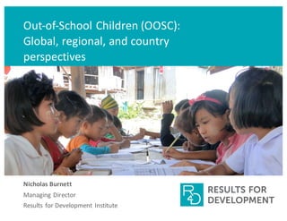 Out-of-School	Children	(OOSC):	
Global,	regional,	and	country	
perspectives	
Nicholas	Burnett
Managing	Director
Results	for	Development	Institute	
 