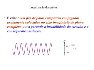 • É criado um par de pólos complexos conjugados
exatamente colocados no eixo imaginário do plano
complexo para garantir a instabilidade do circuito e a
consequente oscilação.
Localização dos pólos
 