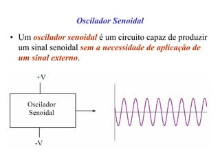 Oscilador Senoidal
• Um oscilador senoidal é um circuito capaz de produzir
um sinal senoidal sem a necessidade de aplicação de
um sinal externo.
 