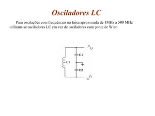 Osciladores LC
Para oscilações com frequências na faixa aproximada de 1MHz a 500 MHz
utilizam-se osciladores LC em vez de osciladores com ponte de Wien.
 