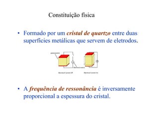 Constituíção física
• Formado por um cristal de quartzo entre duas
superfícies metálicas que servem de eletrodos.
• A frequência de ressonância é inversamente
proporcional a espessura do cristal.
 