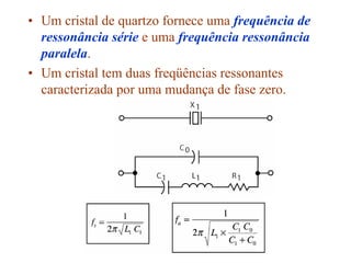 • Um cristal de quartzo fornece uma frequência de
ressonância série e uma frequência ressonância
paralela.
• Um cristal tem duas freqüências ressonantes
caracterizada por uma mudança de fase zero.
 