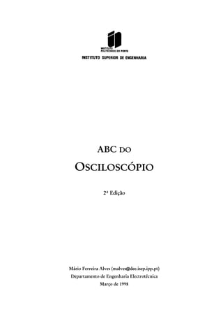ABC DO
OSCILOSCÓPIO
2ª Edição
Mário Ferreira Alves (malves@dee.isep.ipp.pt)
Departamento de Engenharia Electrotécnica
Março de 1998
 