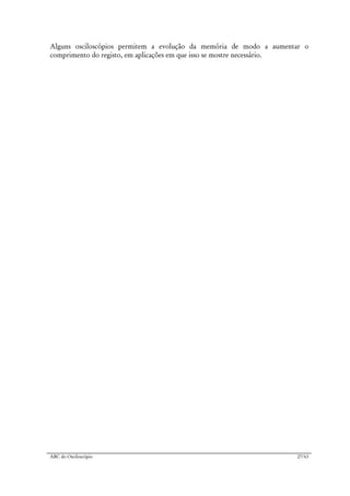 ABC do Osciloscópio 27/63
Alguns osciloscópios permitem a evolução da memória de modo a aumentar o
comprimento do registo, em aplicações em que isso se mostre necessário.
 