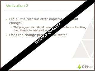 Motivation 2<br />Did all the test run after implementing that change?<br />The programmer should run all tests before sub...