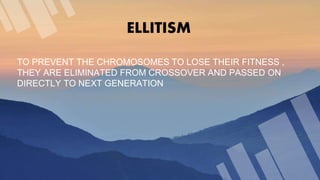 ELLITISM
TO PREVENT THE CHROMOSOMES TO LOSE THEIR FITNESS ,
THEY ARE ELIMINATED FROM CROSSOVER AND PASSED ON
DIRECTLY TO NEXT GENERATION
 