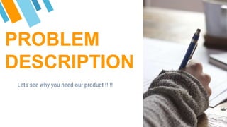 PROBLEM
DESCRIPTION
Lets see why you need our product !!!!!
 