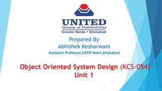 Prepared By
Abhishek Kesharwani
Assistant Professor,UCER Naini,Allahabad
Object Oriented System Design (KCS-054)
Unit 1
 