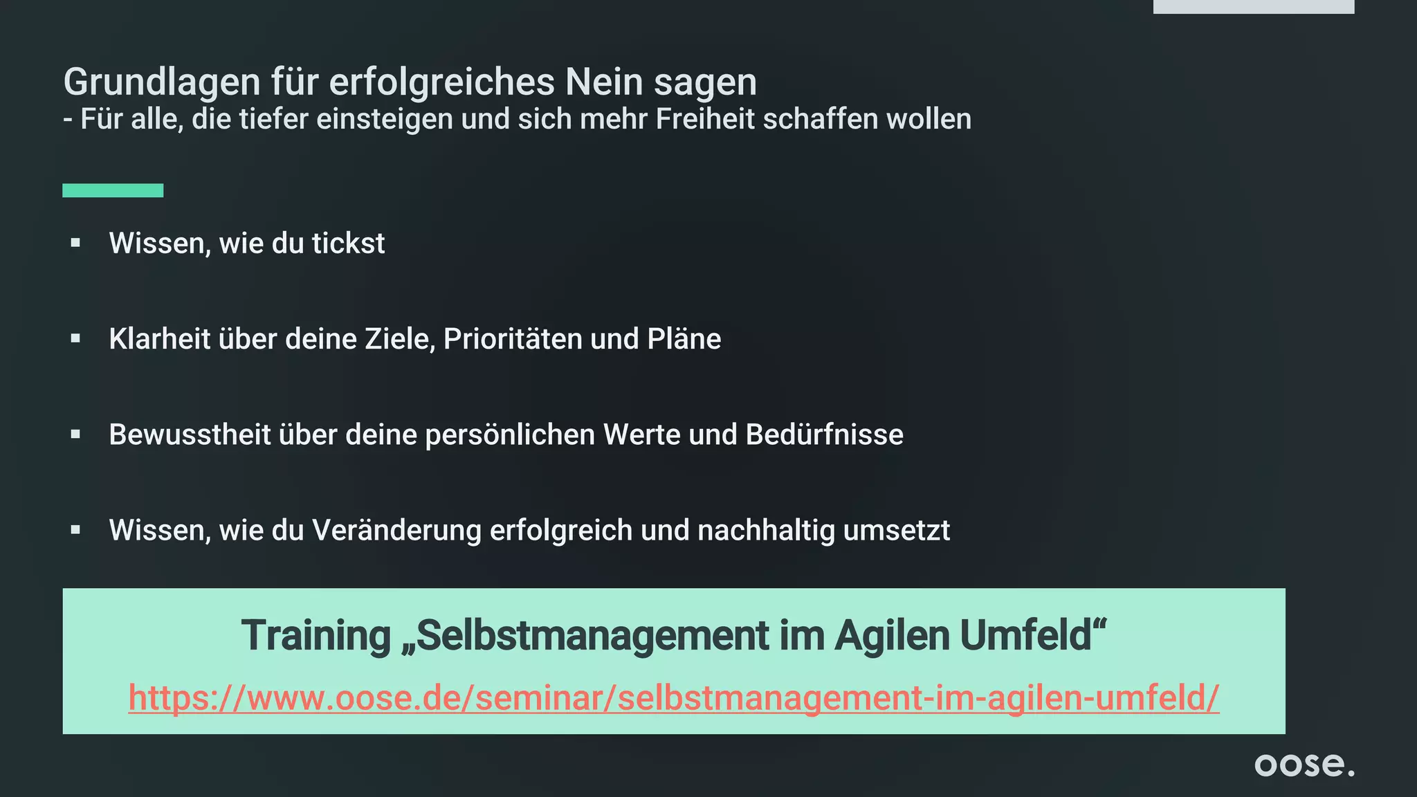 Grundlagen für erfolgreiches Nein sagen
- Für alle, die tiefer einsteigen und sich mehr Freiheit schaffen wollen
▪ Wissen, wie du tickst
▪ Klarheit über deine Ziele, Prioritäten und Pläne
▪ Bewusstheit über deine persönlichen Werte und Bedürfnisse
▪ Wissen, wie du Veränderung erfolgreich und nachhaltig umsetzt
Training „Selbstmanagement im Agilen Umfeld“
https://www.oose.de/seminar/selbstmanagement-im-agilen-umfeld/
 