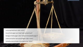 Leistung belohnen oder nicht?
Ausschüttungen pro Kopf oder prozentual?
Stetige Erhöhungen oder höhere Einmalzahlungen?
Lebenssituation berücksichtigen oder nicht?
Gehaltsunterschiede innerhalb einer Rolle?
 