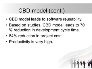 CBD model (cont.)
• CBD model leads to software reusability.
• Based on studies, CBD model leads to 70
% reduction in development cycle time.
• 84% reduction in project cost.
• Productivity is very high.
 