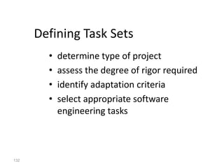 132
Defining Task Sets
• determine type of project
• assess the degree of rigor required
• identify adaptation criteria
• select appropriate software
engineering tasks
 