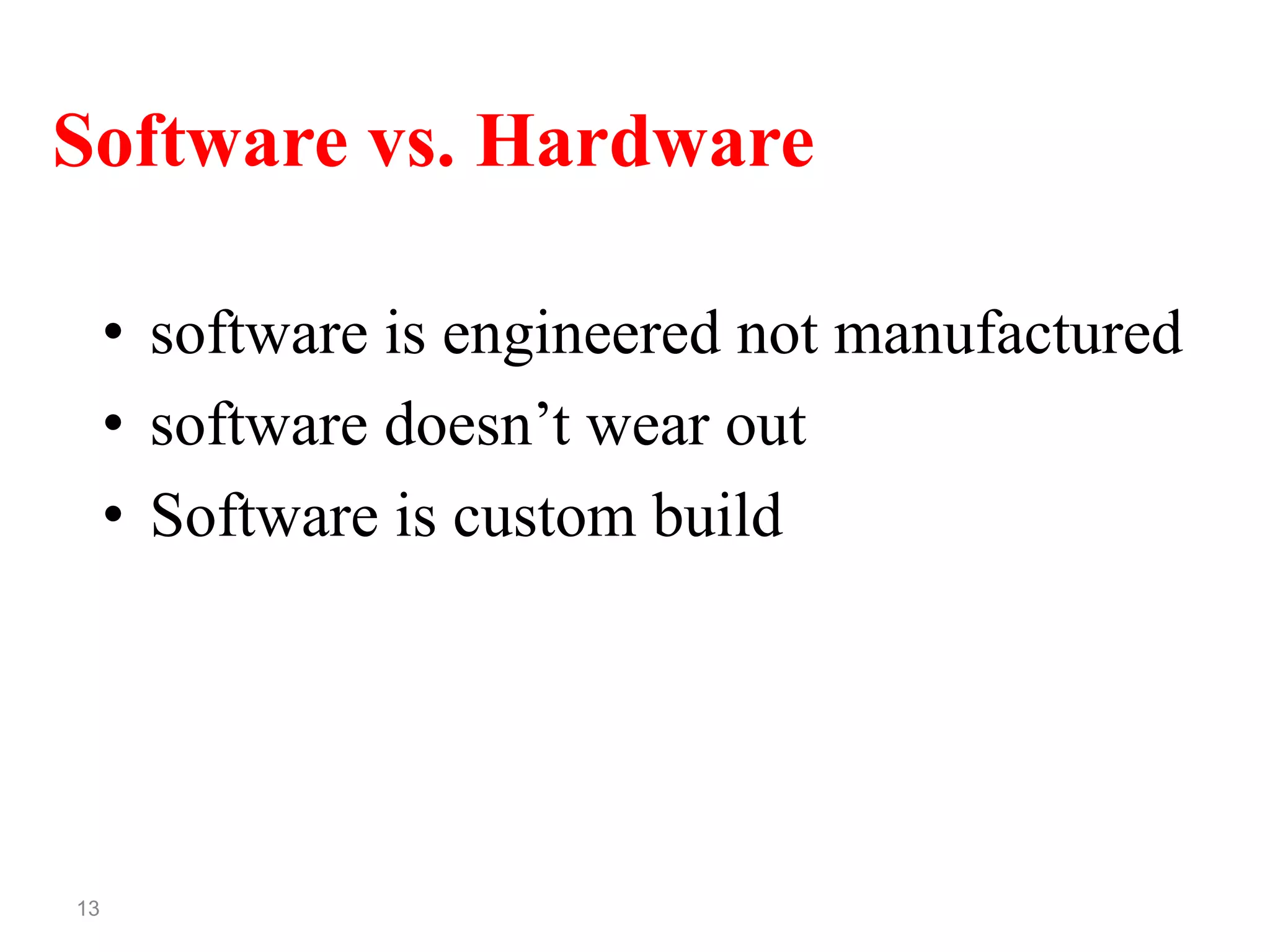 13
Software vs. Hardware
• software is engineered not manufactured
• software doesn’t wear out
• Software is custom build
 