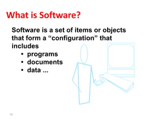 10
What is Software?
Software is a set of items or objects
that form a “configuration” that
includes
• programs
• documents
• data ...
 