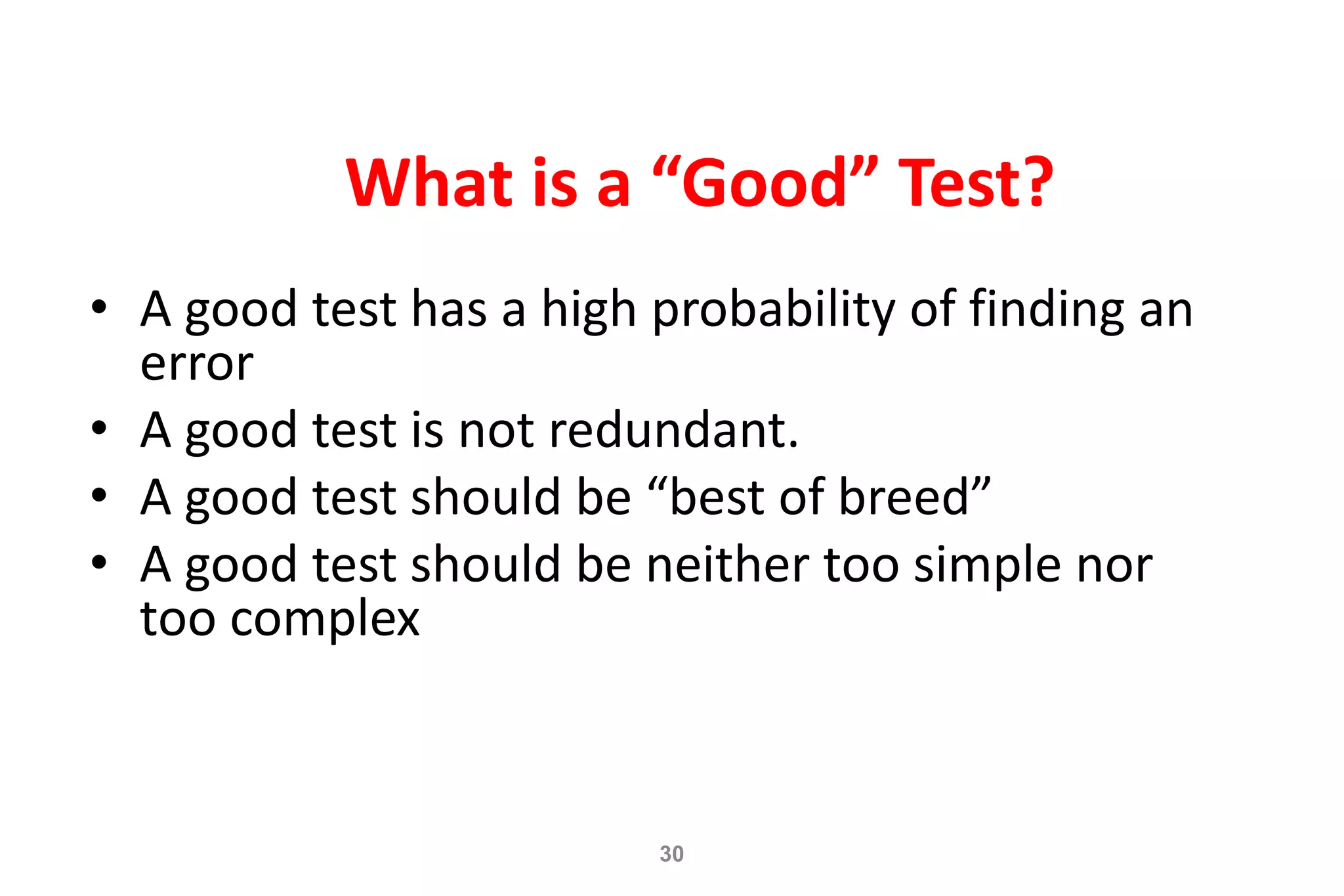 30
What is a “Good” Test?
• A good test has a high probability of finding an
error
• A good test is not redundant.
• A good test should be “best of breed”
• A good test should be neither too simple nor
too complex
 