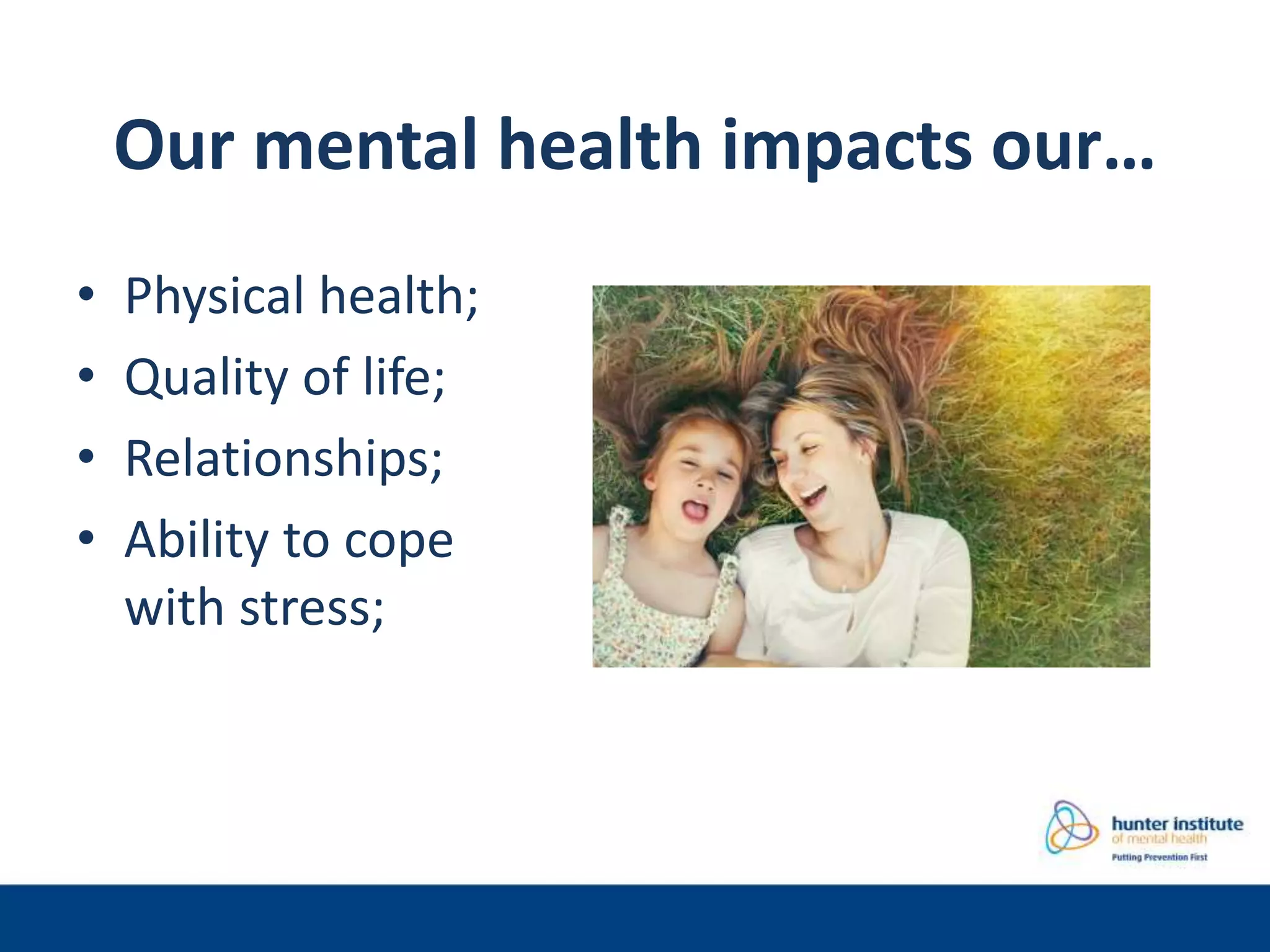 Our mental health impacts our…
• Physical health;
• Quality of life;
• Relationships;
• Ability to cope
with stress;
 