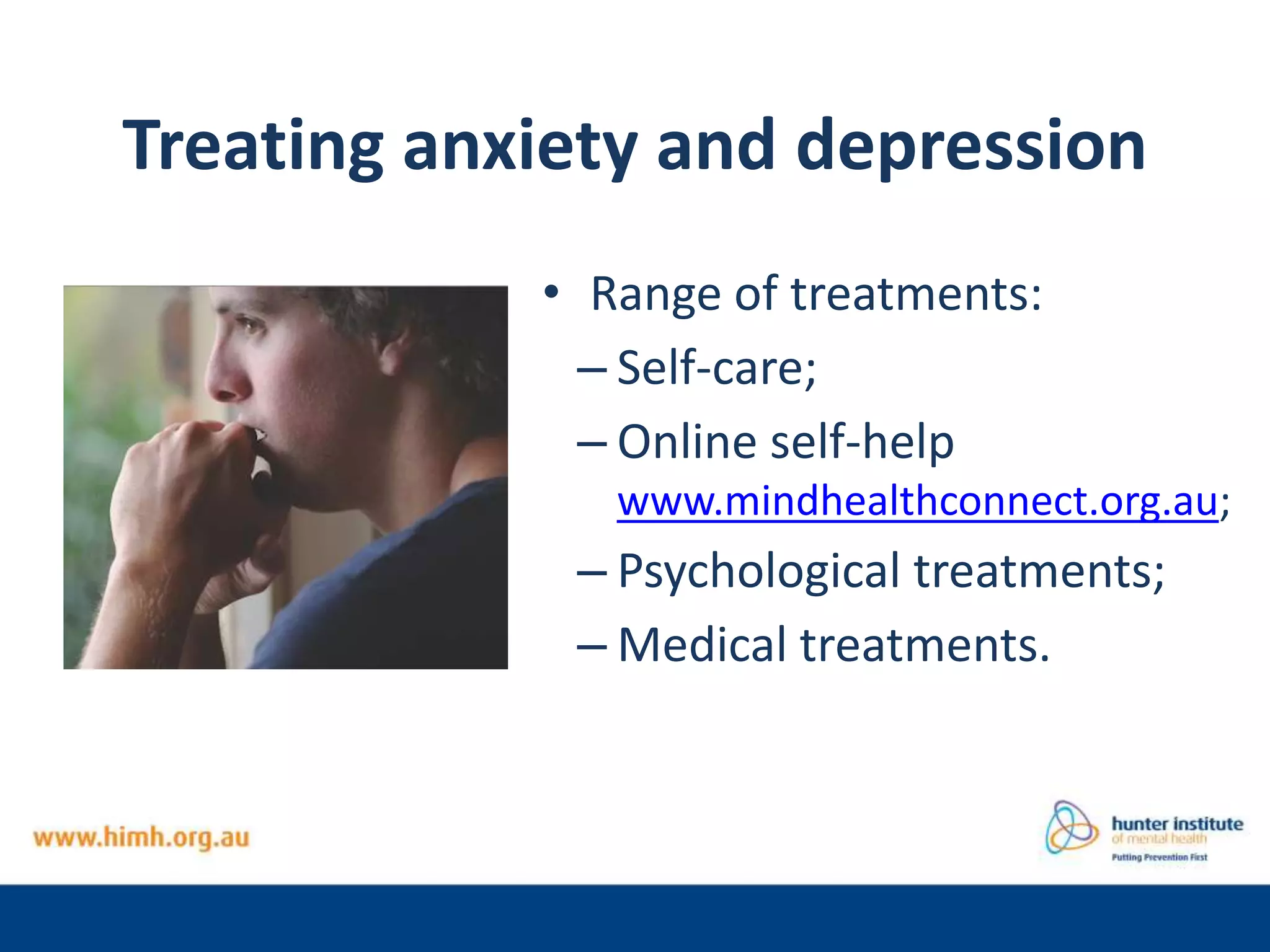 Treating anxiety and depression
• Range of treatments:
– Self-care;
– Online self-help
www.mindhealthconnect.org.au;
– Psychological treatments;
– Medical treatments.
 