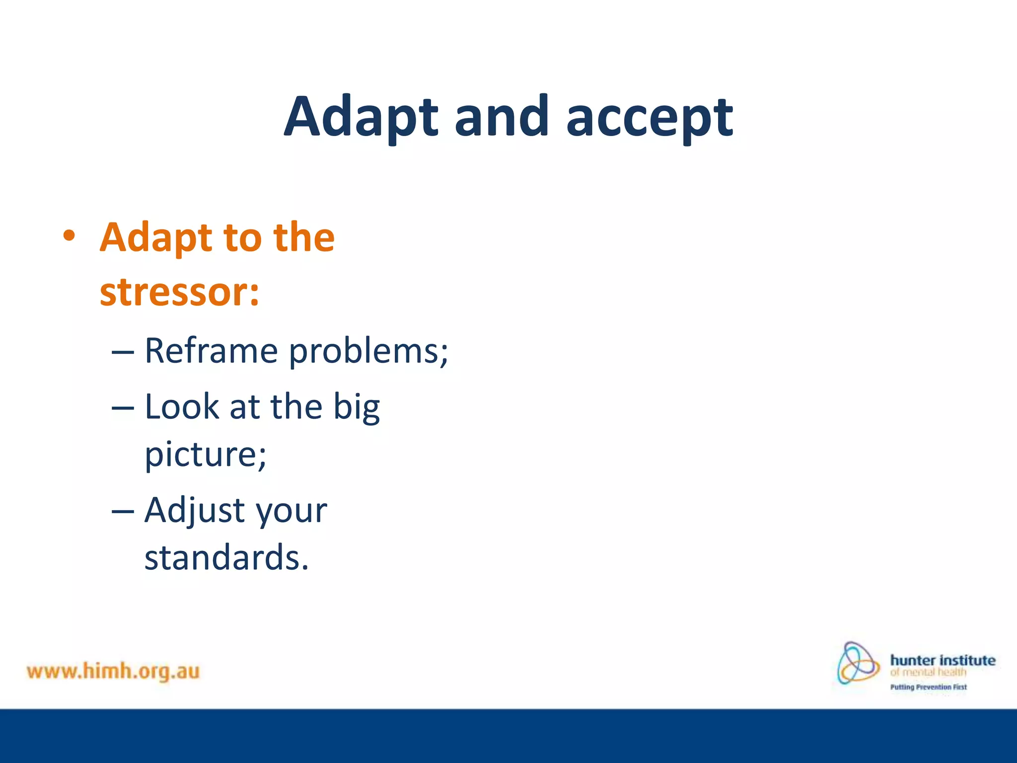 Adapt and accept
• Adapt to the
stressor:
– Reframe problems;
– Look at the big
picture;
– Adjust your
standards.
 
