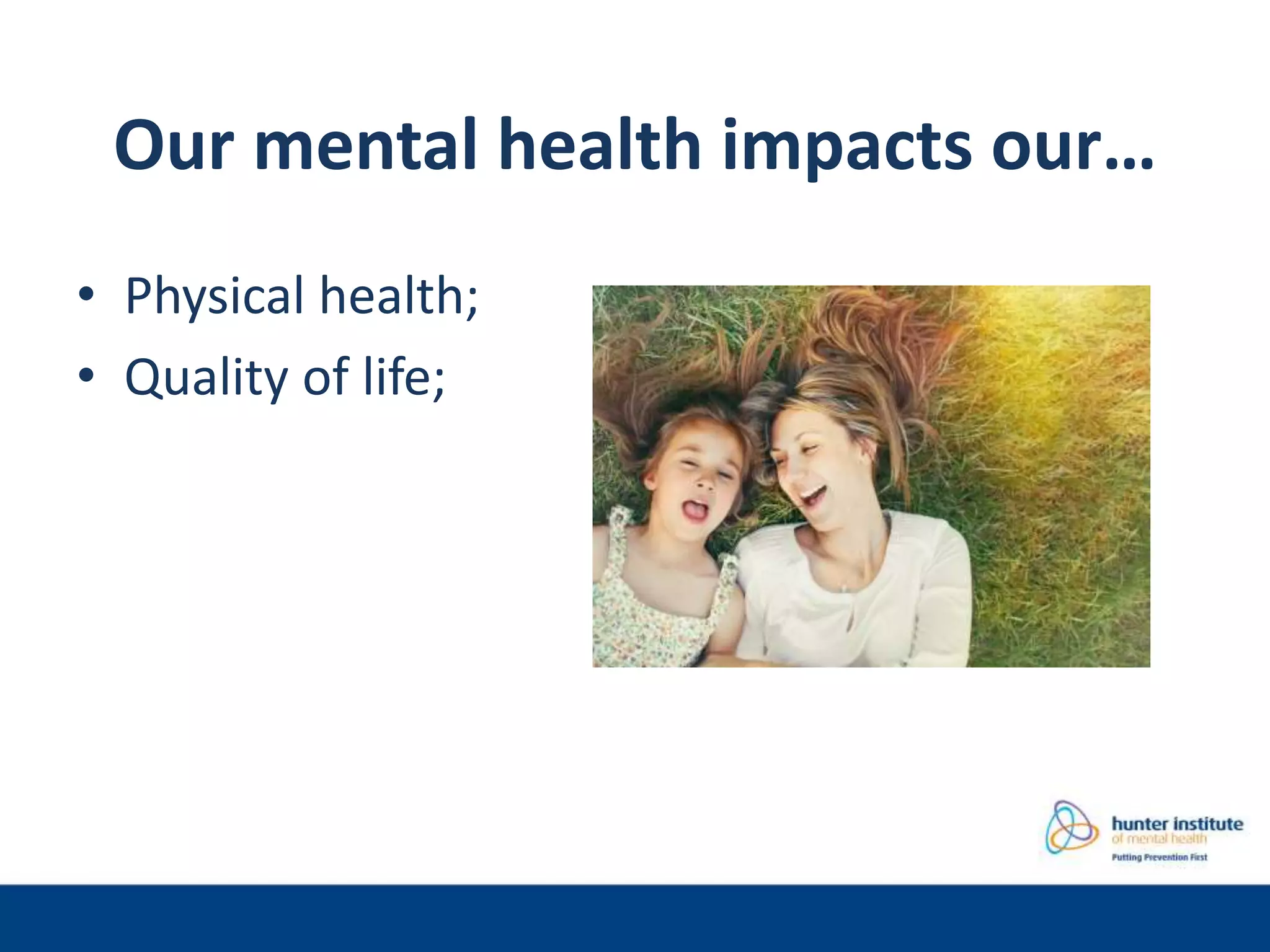 Our mental health impacts our…
• Physical health;
• Quality of life;
 