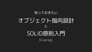 と
オブジェクト指向設計
Kisaragi
SOLID原則入門
知っておきたい
 