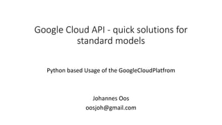 Google	Cloud	API	- quick	solutions	for	
standard	models
Python	based	Usage	of	the	GoogleCloudPlatfrom
Johannes	Oos
oosjoh@gmail.com
 