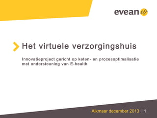 Het virtuele verzorgingshuis
Innovatieproject gericht op keten- en procesoptimalisatie
met ondersteuning van E-health

Alkmaar december 2013 | 1

 