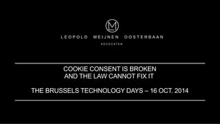 COOKIE CONSENT IS BROKEN
AND THE LAW CANNOT FIX IT
THE BRUSSELS TECHNOLOGY DAYS – 16 OCT. 2014
L E O P O L D M E I J N E N O O S T E R B A A N
A D V O C A T E N
 