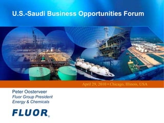 U.S.-Saudi Business Opportunities Forum April 29, 2010 • Chicago, Illinois, USA Peter Oosterveer Fluor Group President Energy & Chemicals 