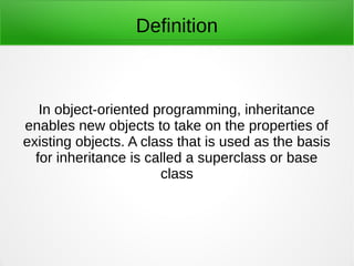 Definition
In object-oriented programming, inheritance
enables new objects to take on the properties of
existing objects. A class that is used as the basis
for inheritance is called a superclass or base
class
 
