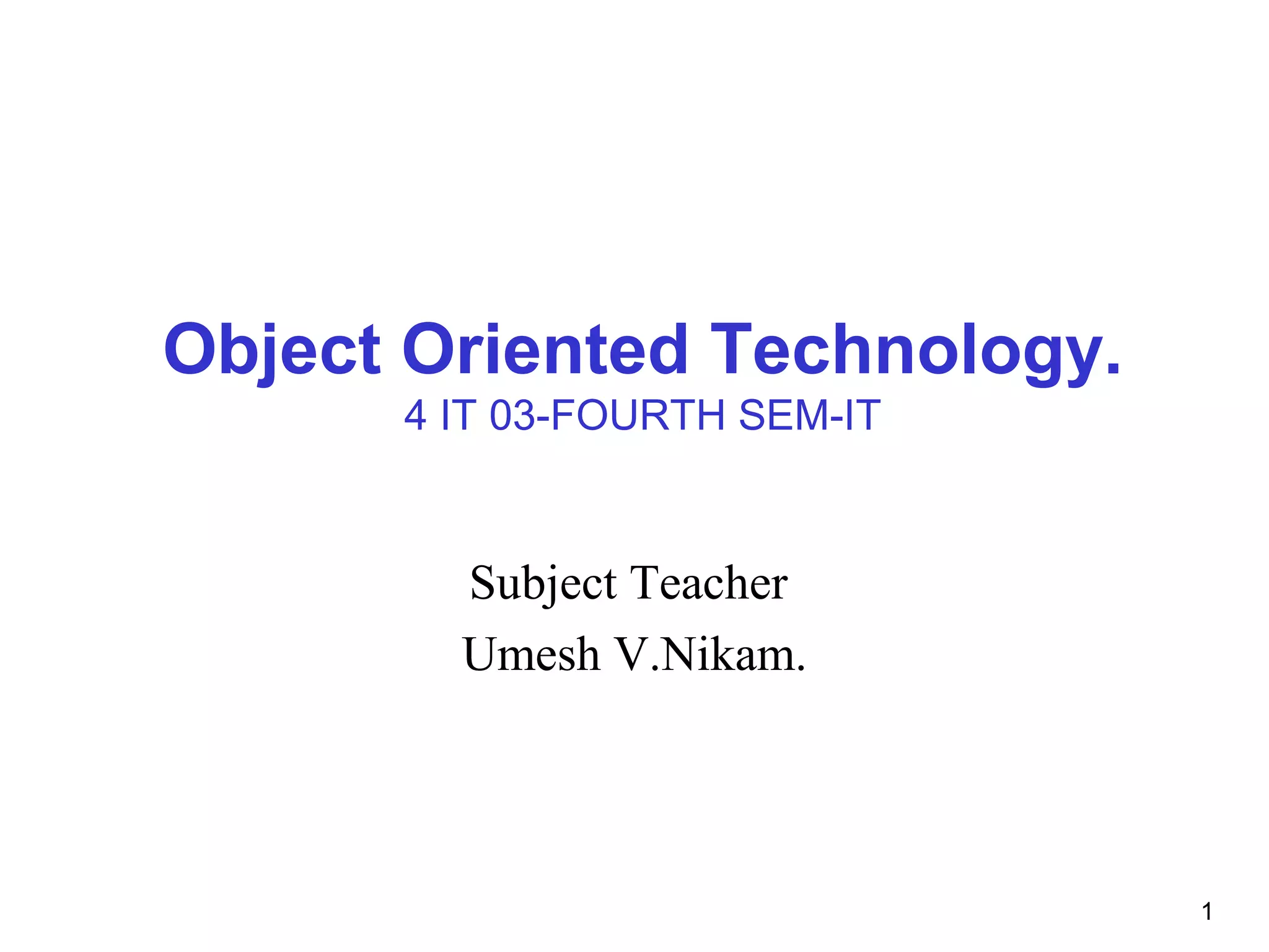 1
Object Oriented Technology.
4 IT 03-FOURTH SEM-IT
Subject Teacher
Umesh V.Nikam.
 