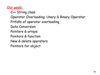 38
Our goals:
C++ String class
Operator Overloading: Unary & Binary Operator.
Pitfalls of operator overloading
Data Conversion
Pointers & arrays
Pointers & function
New & delete operators
Pointers for object
 