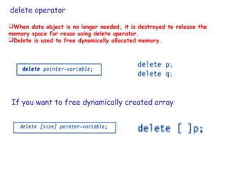 delete operator
When data object is no longer needed, it is destroyed to release the
memory space for reuse using delete operator.
Delete is used to free dynamically allocated memory.
If you want to free dynamically created array
 