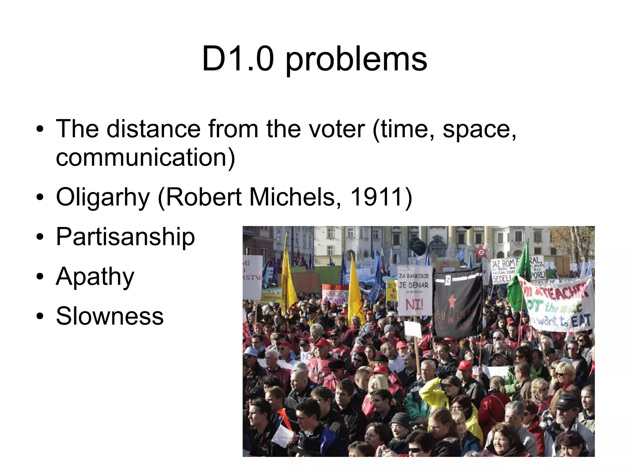 D1.0 problems
●   The distance from the voter (time, space,
    communication)
●   Oligarhy (Robert Michels, 1911)
●   Partisanship
●   Apathy
●   Slowness
 