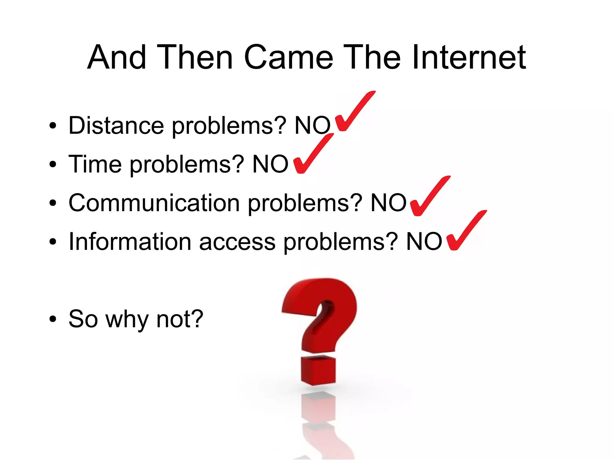 And Then Came The Internet
●   Distance problems? NO
●   Time problems? NO
●   Communication problems? NO
●   Information access problems? NO

●   So why not?
 