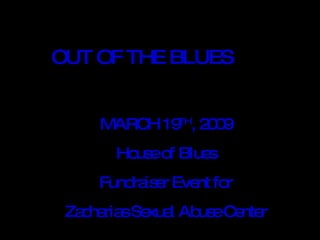 OUT OF THE BLUES MARCH 19 TH , 2009 House of Blues Fundraiser Event for Zacharias Sexual Abuse Center 