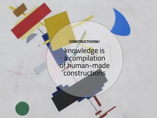 CONSTRUCTIVISM/
knowledge is
a compilation
of human-made
constructions
 