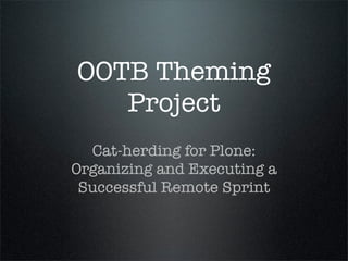 OOTB Theming
   Project
  Cat-herding for Plone:
Organizing and Executing a
 Successful Remote Sprint
 