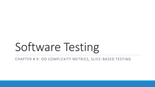 Software Testing
CHAPTER # 9: OO COMPLEXITY METRICS, SLICE-BASED TESTING
 