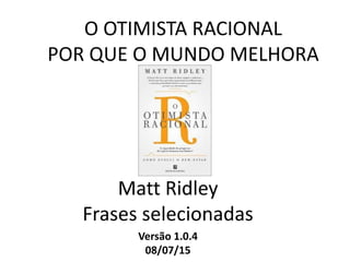 O OTIMISTA RACIONAL
POR QUE O MUNDO MELHORA
Matt Ridley
Frases selecionadas
Versão 2.0.0
14/07/15
 