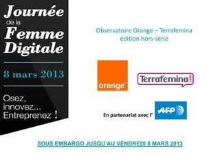 Observatoire Orange – Terrafemina
                        édition hors-série




                   En partenariat avec l’




SOUS EMBARGO JUSQU’AU VENDREDI 8 MARS 2013          1
 