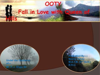 OOTY        Fall in Love with Queen of Hills Presented By----Neeraj DubeyM.A.T.M. (2nd Sem.)B.H.U. Under the Guidance of--- Mr. P. J. Shyju Sir 