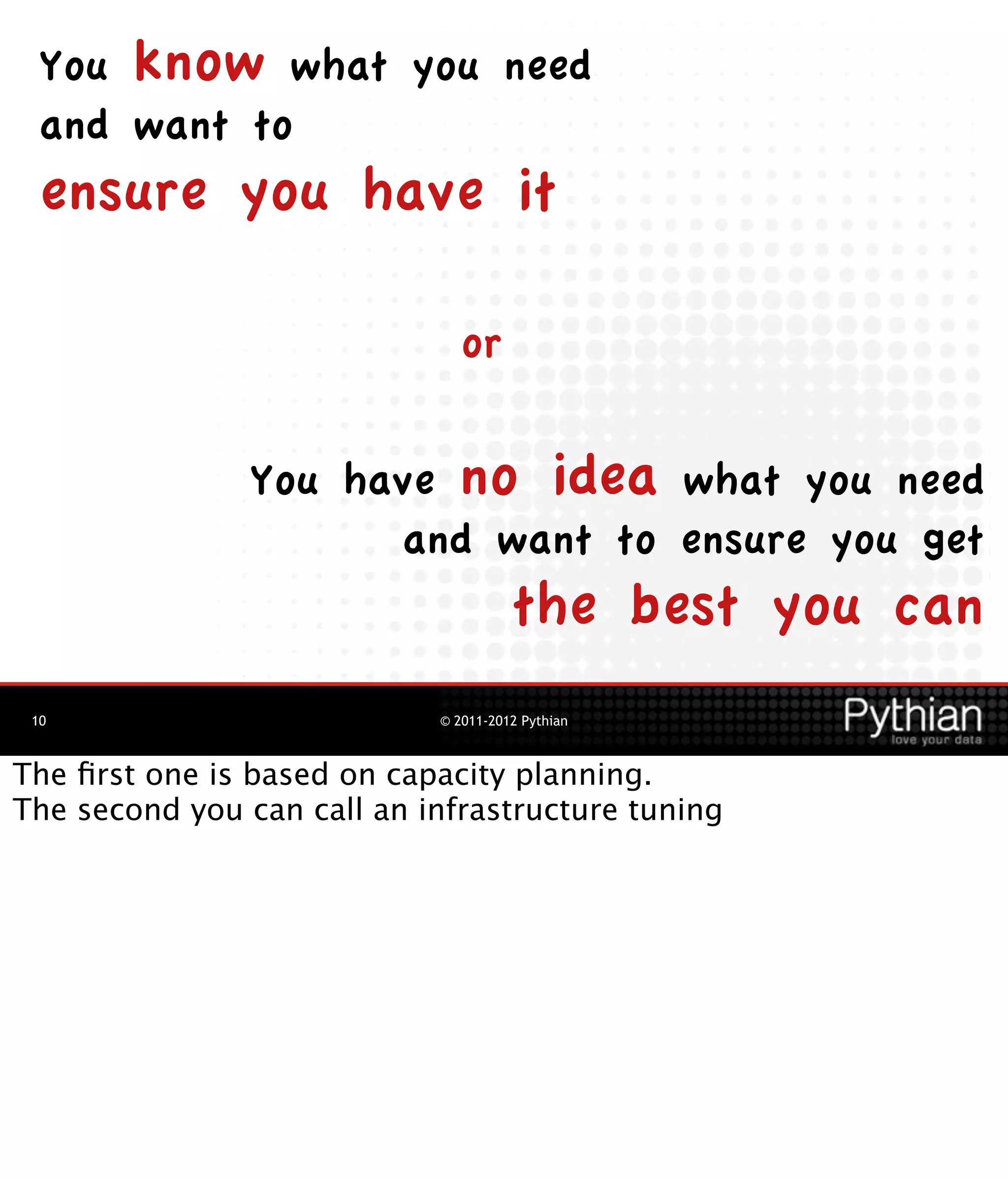 You know what you need
  and want to
  ensure you have it

                               or


                You have no idea what you need
                      and want to ensure you get
                                      the best you can
 10                         © 2011-2012 Pythian



The ﬁrst one is based on capacity planning.
The second you can call an infrastructure tuning
 